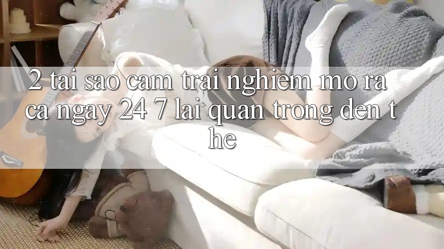 2. Tại Sao Cảm trải nghiệm “Mở ra Cả Ngày” (24/7) Lại Quan Trọng Đến Thế?
