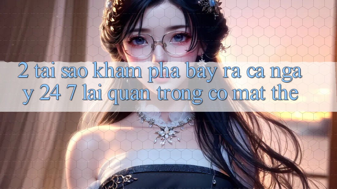 2. Tại Sao Khám phá “Bày ra Cả Ngày” (24/7) Lại Quan Trọng Có mặt Thế?
