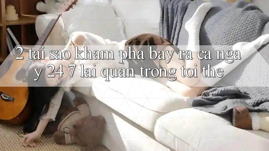2. Tại Sao Khám phá “Bày ra Cả Ngày” (24/7) Lại Quan Trọng Tới Thế?