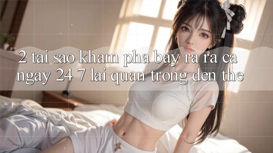 2. Tại Sao Khám phá “Bày ra ra Cả Ngày” (24/7) Lại Quan Trọng Đến Thế?