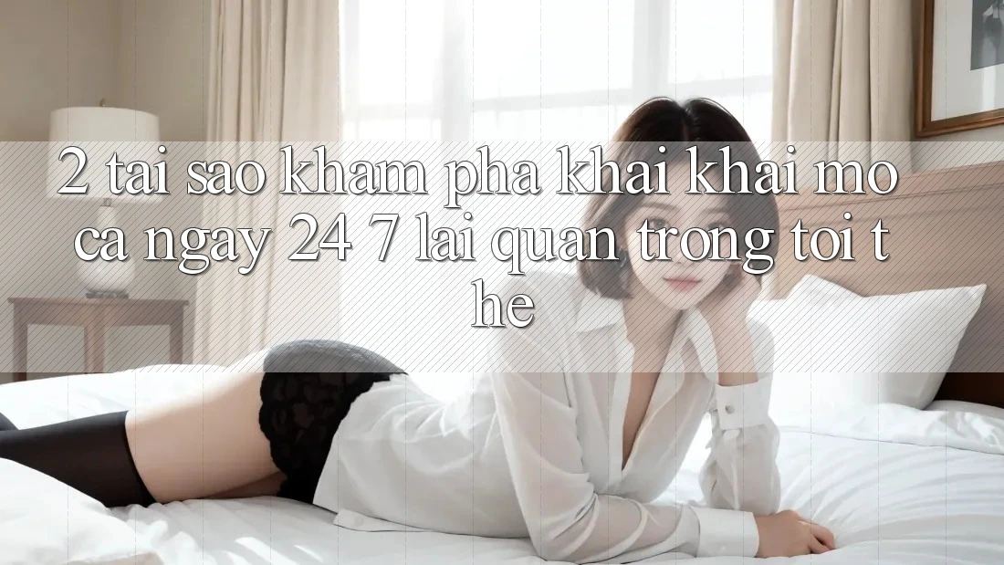 2. Tại Sao Khám phá “Khai khai mở Cả Ngày” (24/7) Lại Quan Trọng Tới Thế?