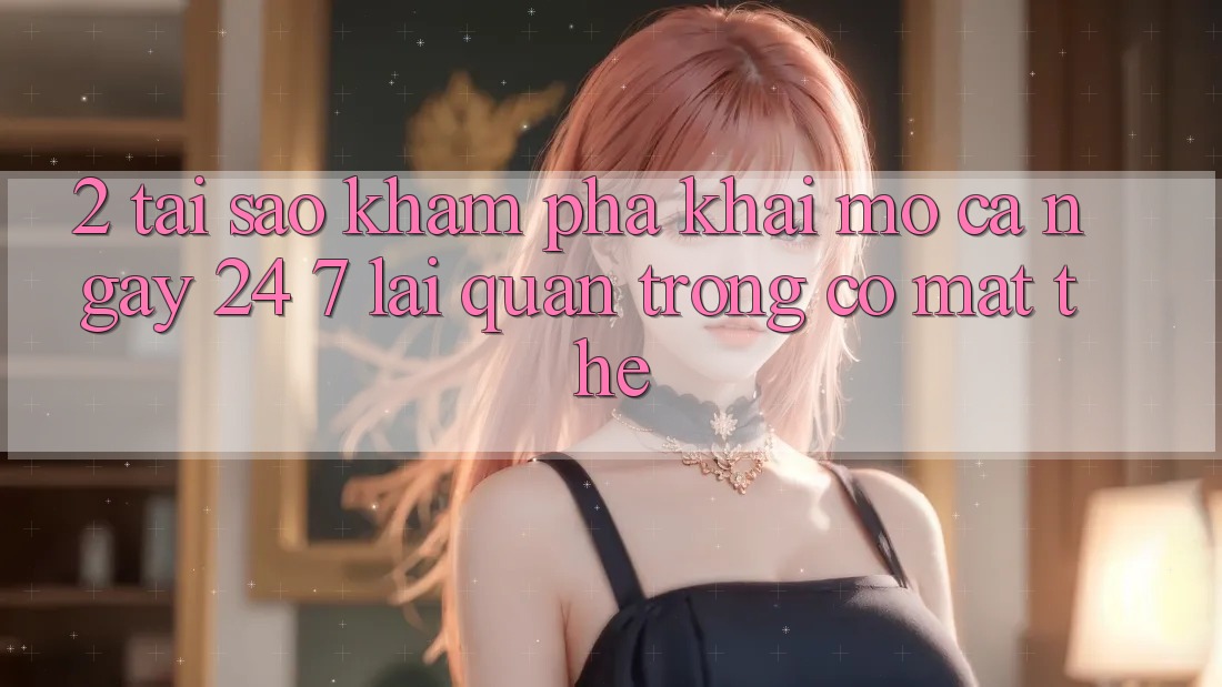2. Tại Sao Khám phá “Khai mở Cả Ngày” (24/7) Lại Quan Trọng Có mặt Thế?