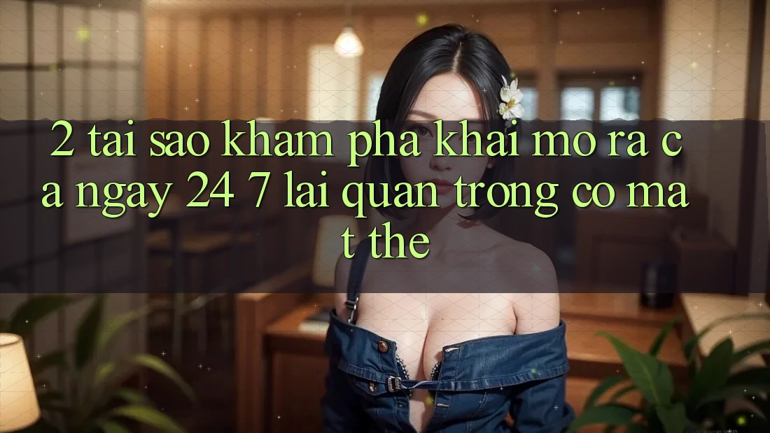 2. Tại Sao Khám phá “Khai mở ra Cả Ngày” (24/7) Lại Quan Trọng Có mặt Thế? 2. Tại Sao Khám phá “Khai mở ra Cả Ngày” (24/7) Lại Quan Trọng Có mặt Thế?