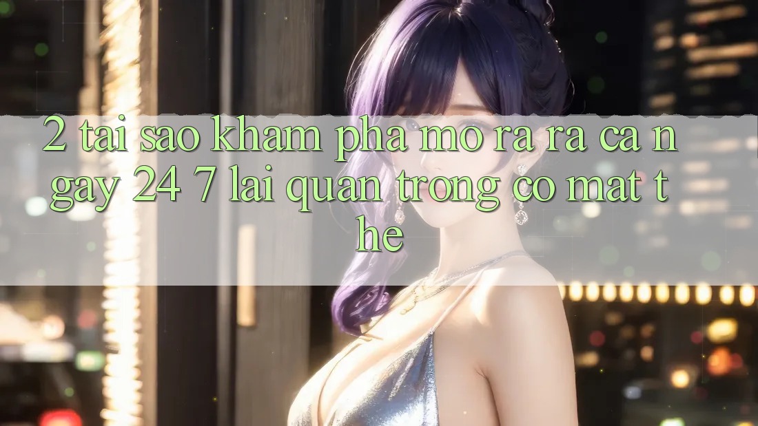 2. Tại Sao Khám phá “Mở ra ra Cả Ngày” (24/7) Lại Quan Trọng Có mặt Thế? 2. Tại Sao Khám phá “Mở ra ra Cả Ngày” (24/7) Lại Quan Trọng Có mặt Thế?