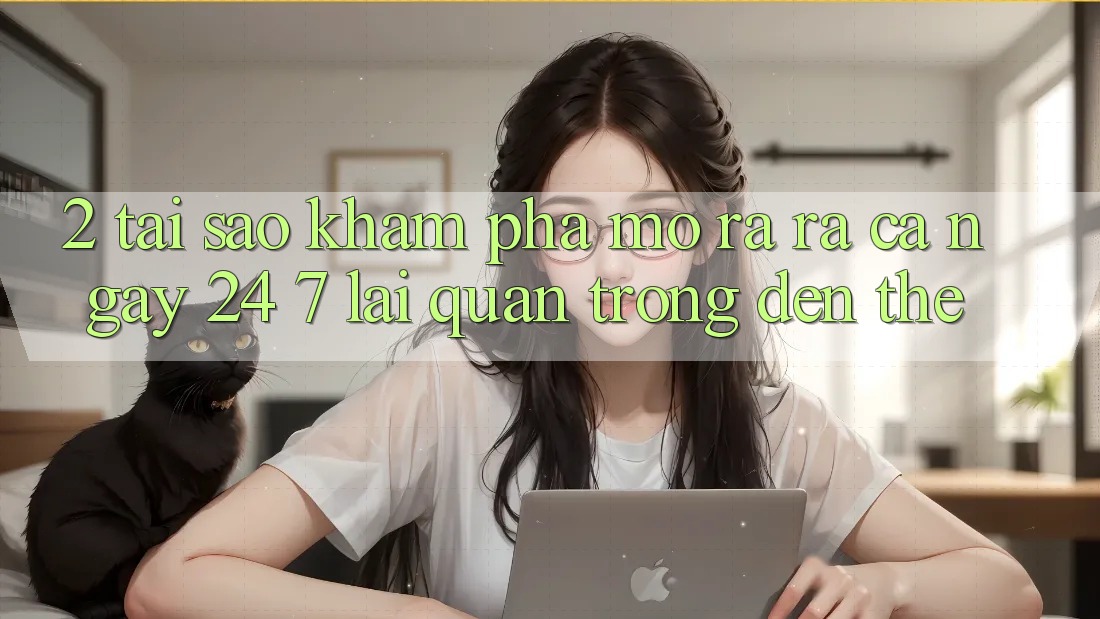 2. Tại Sao Khám phá “Mở ra ra Cả Ngày” (24/7) Lại Quan Trọng Đến Thế?