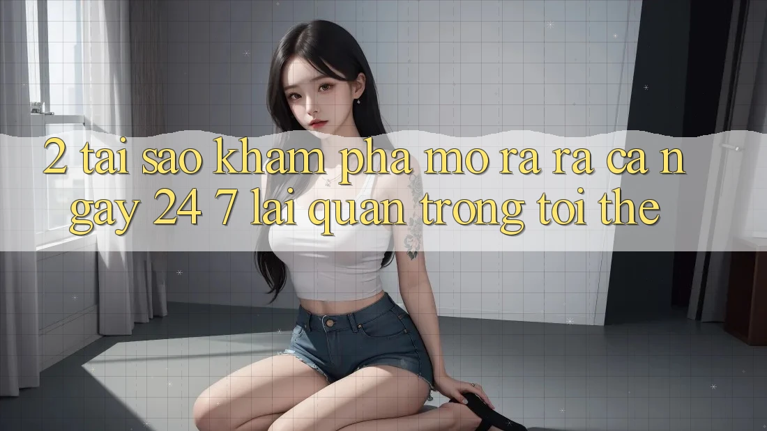 2. Tại Sao Khám phá “Mở ra ra Cả Ngày” (24/7) Lại Quan Trọng Tới Thế?