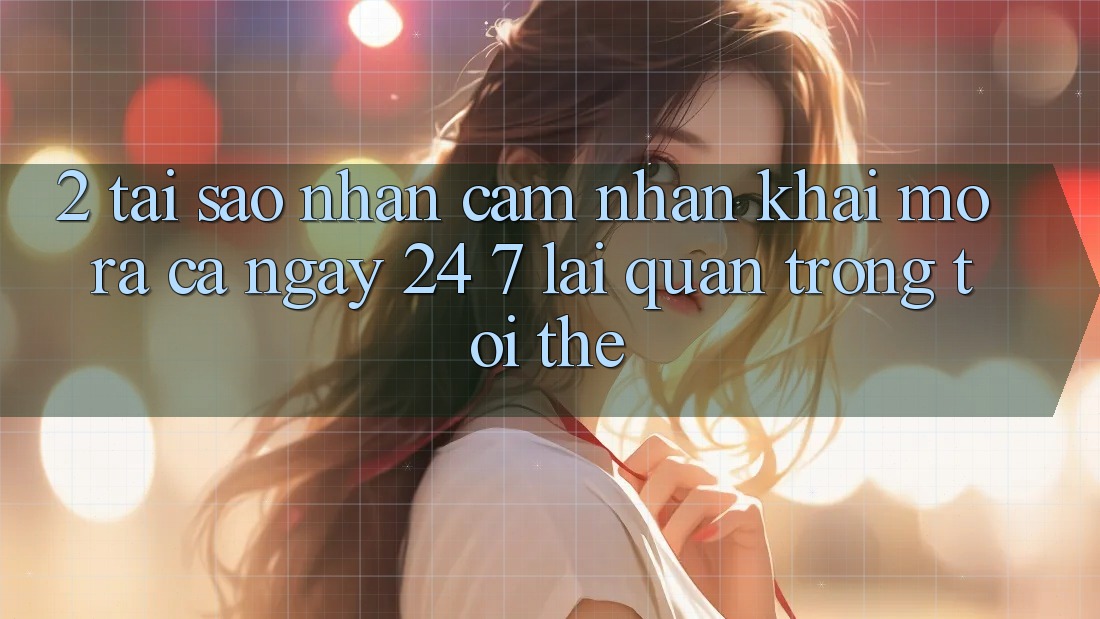2. Tại Sao Nhận cảm nhận “Khai mở ra Cả Ngày” (24/7) Lại Quan Trọng Tới Thế?