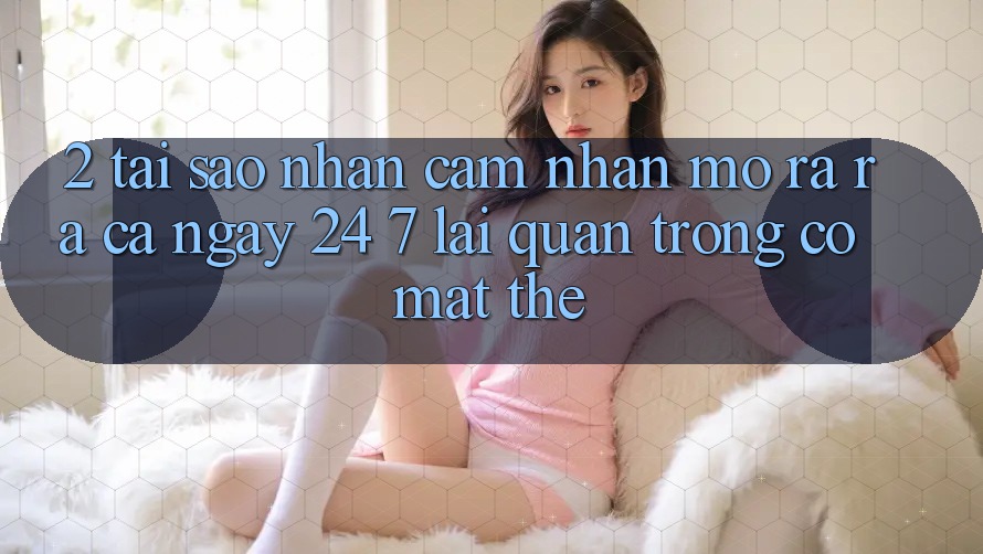 2. Tại Sao Nhận cảm nhận “Mở ra ra Cả Ngày” (24/7) Lại Quan Trọng Có mặt Thế?