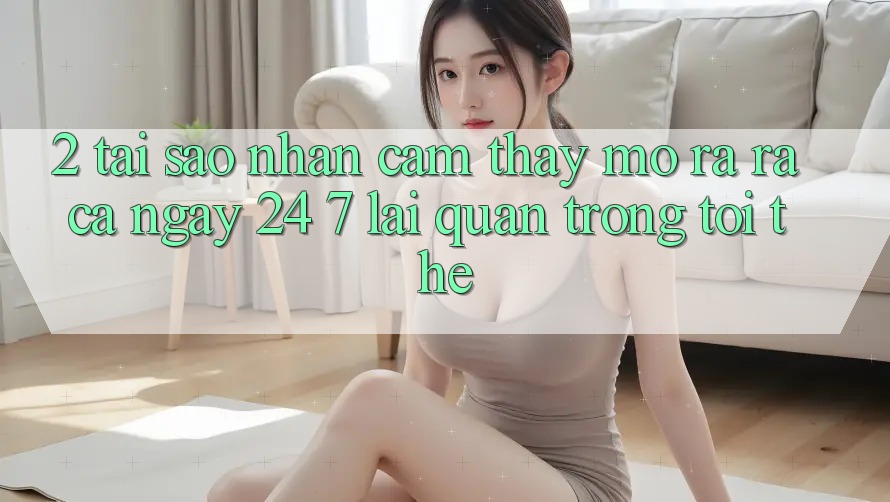 2. Tại Sao Nhận cảm thấy “Mở ra ra Cả Ngày” (24/7) Lại Quan Trọng Tới Thế?