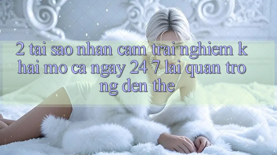 2. Tại Sao Nhận cảm trải nghiệm “Khai mở Cả Ngày” (24/7) Lại Quan Trọng Đến Thế? 2. Tại Sao Nhận cảm trải nghiệm “Khai mở Cả Ngày” (24/7) Lại Quan Trọng Đến Thế?