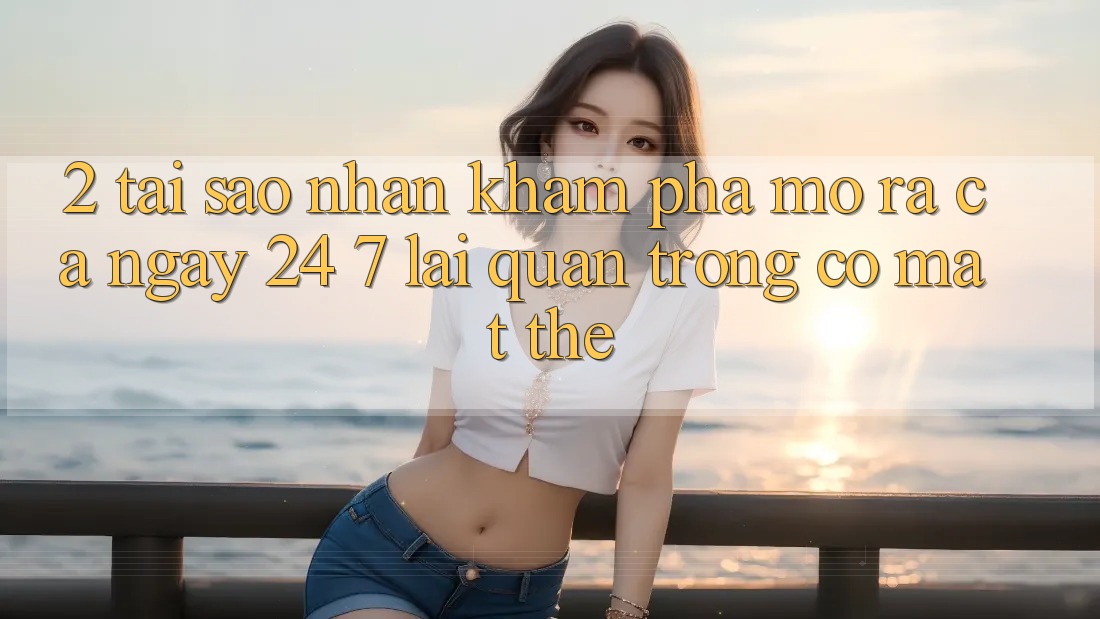 2. Tại Sao Nhận khám phá “Mở ra Cả Ngày” (24/7) Lại Quan Trọng Có mặt Thế?