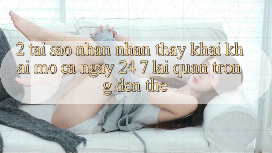 2. Tại Sao Nhận nhận thấy “Khai khai mở Cả Ngày” (24/7) Lại Quan Trọng Đến Thế?