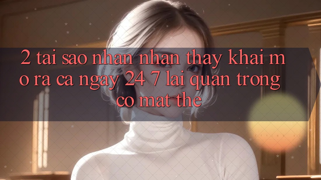 2. Tại Sao Nhận nhận thấy “Khai mở ra Cả Ngày” (24/7) Lại Quan Trọng Có mặt Thế?