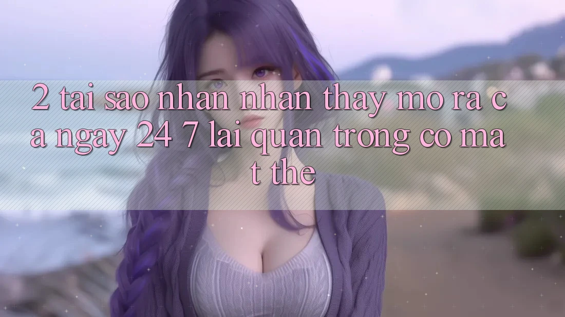 2. Tại Sao Nhận nhận thấy “Mở ra Cả Ngày” (24/7) Lại Quan Trọng Có mặt Thế? 2. Tại Sao Nhận nhận thấy “Mở ra Cả Ngày” (24/7) Lại Quan Trọng Có mặt Thế?