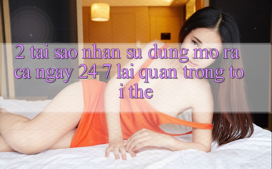 2. Tại Sao Nhận sử dụng “Mở ra Cả Ngày” (24/7) Lại Quan Trọng Tới Thế?