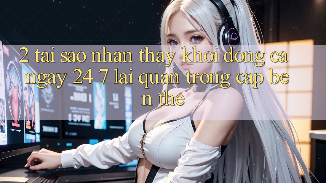 2. Tại Sao Nhận thấy “Khởi động Cả Ngày” (24/7) Lại Quan Trọng Cập bến Thế?