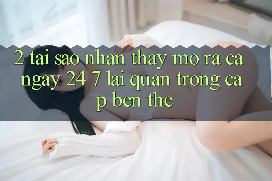 2. Tại Sao Nhận thấy “Mở ra Cả Ngày” (24/7) Lại Quan Trọng Cập bến Thế?