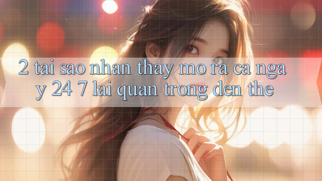 2. Tại Sao Nhận thấy “Mở ra Cả Ngày” (24/7) Lại Quan Trọng Đến Thế? 2. Tại Sao Nhận thấy “Mở ra Cả Ngày” (24/7) Lại Quan Trọng Đến Thế?