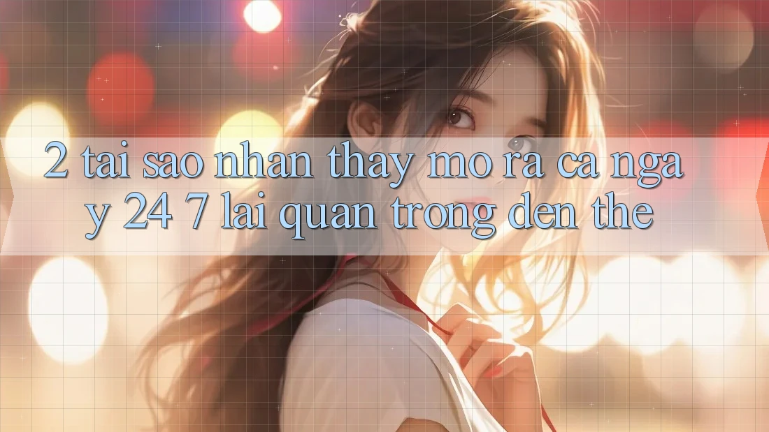 2. Tại Sao Nhận thấy “Mở ra Cả Ngày” (24/7) Lại Quan Trọng Đến Thế?
