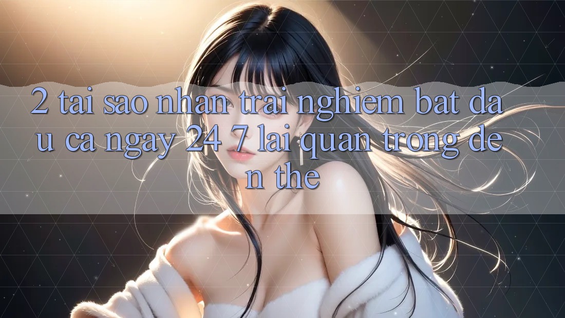 2. Tại Sao Nhận trải nghiệm “Bắt đầu Cả Ngày” (24/7) Lại Quan Trọng Đến Thế?