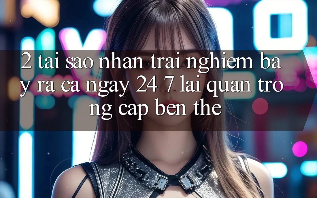 2. Tại Sao Nhận trải nghiệm “Bày ra Cả Ngày” (24/7) Lại Quan Trọng Cập bến Thế?
