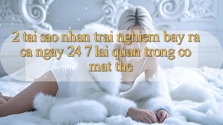 2. Tại Sao Nhận trải nghiệm “Bày ra Cả Ngày” (24/7) Lại Quan Trọng Có mặt Thế?
