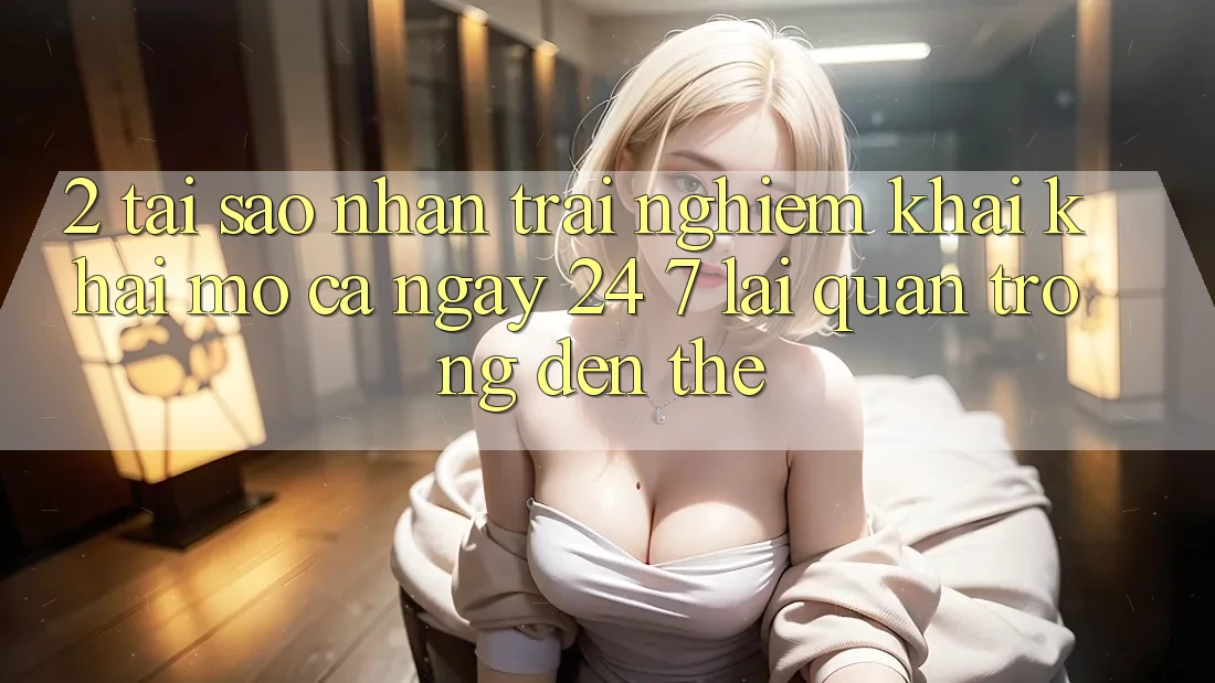 2. Tại Sao Nhận trải nghiệm “Khai khai mở Cả Ngày” (24/7) Lại Quan Trọng Đến Thế?