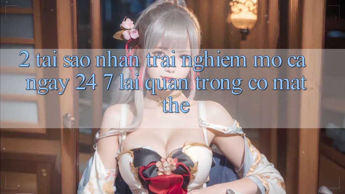 2. Tại Sao Nhận trải nghiệm “Mở Cả Ngày” (24/7) Lại Quan Trọng Có mặt Thế?
