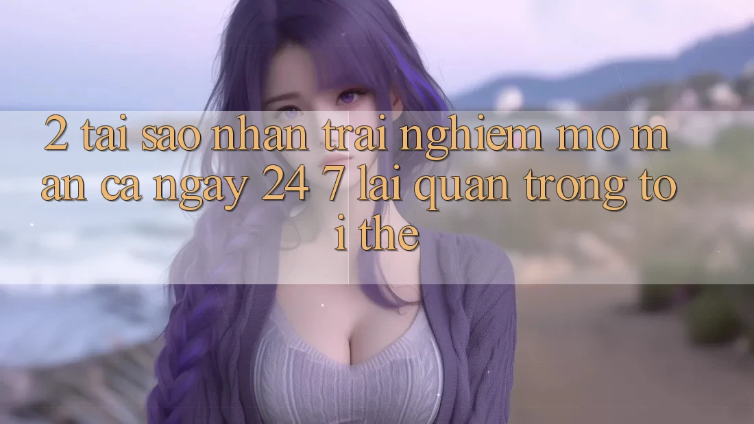 2. Tại Sao Nhận trải nghiệm “Mở màn Cả Ngày” (24/7) Lại Quan Trọng Tới Thế?