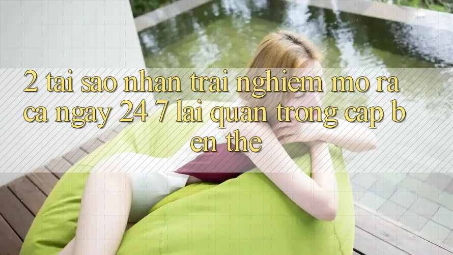 2. Tại Sao Nhận trải nghiệm “Mở ra Cả Ngày” (24/7) Lại Quan Trọng Cập bến Thế?