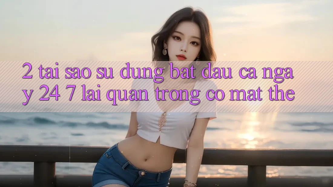 2. Tại Sao Sử dụng “Bắt đầu Cả Ngày” (24/7) Lại Quan Trọng Có mặt Thế?