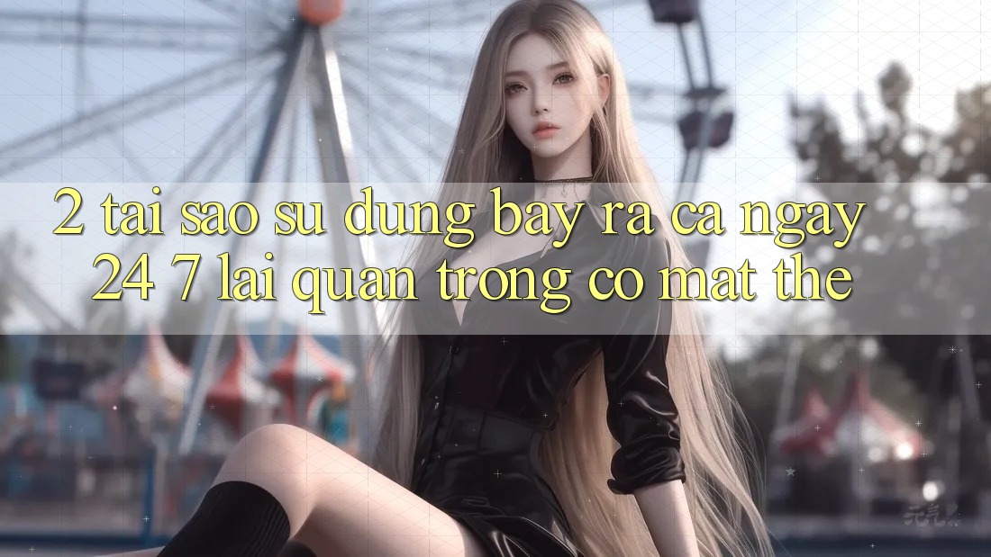 2. Tại Sao Sử dụng “Bày ra Cả Ngày” (24/7) Lại Quan Trọng Có mặt Thế?