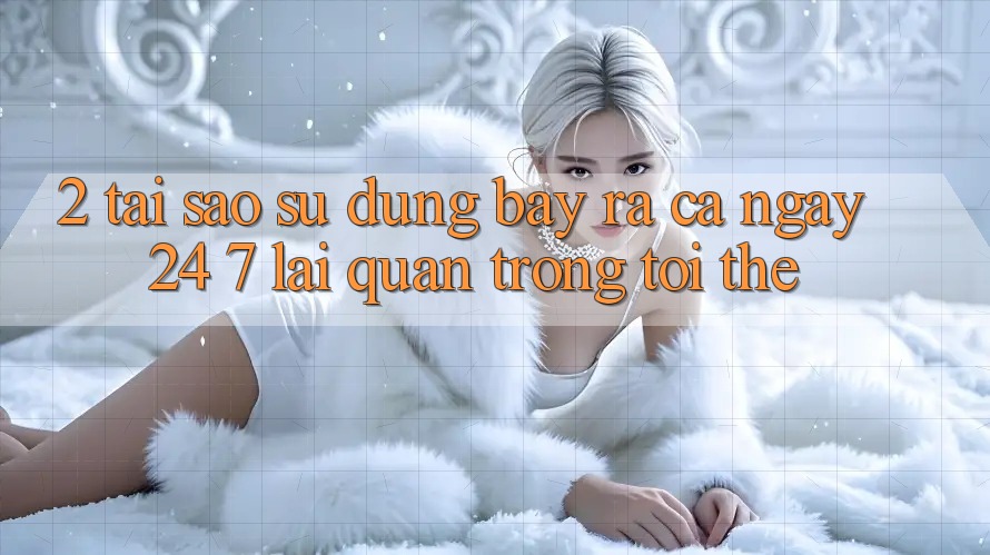 2. Tại Sao Sử dụng “Bày ra Cả Ngày” (24/7) Lại Quan Trọng Tới Thế?