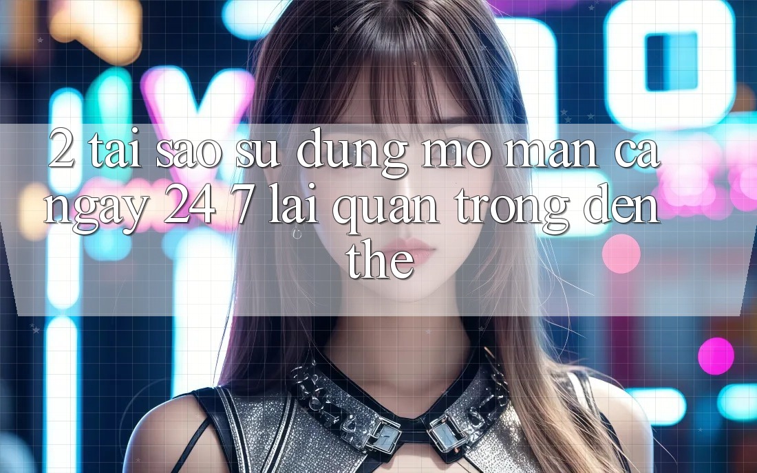 2. Tại Sao Sử dụng “Mở màn Cả Ngày” (24/7) Lại Quan Trọng Đến Thế?