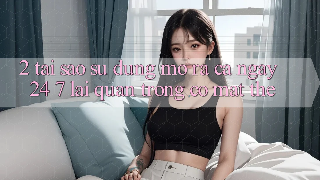 2. Tại Sao Sử dụng “Mở ra Cả Ngày” (24/7) Lại Quan Trọng Có mặt Thế?