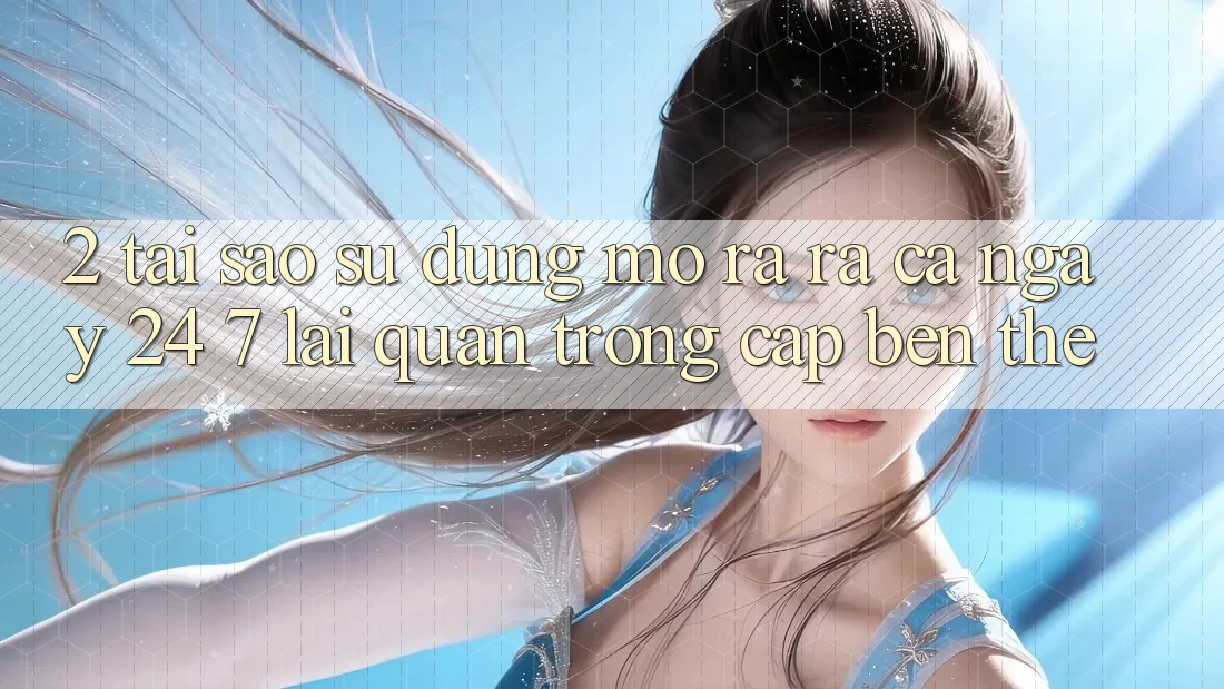 2. Tại Sao Sử dụng “Mở ra ra Cả Ngày” (24/7) Lại Quan Trọng Cập bến Thế? 2. Tại Sao Sử dụng “Mở ra ra Cả Ngày” (24/7) Lại Quan Trọng Cập bến Thế?