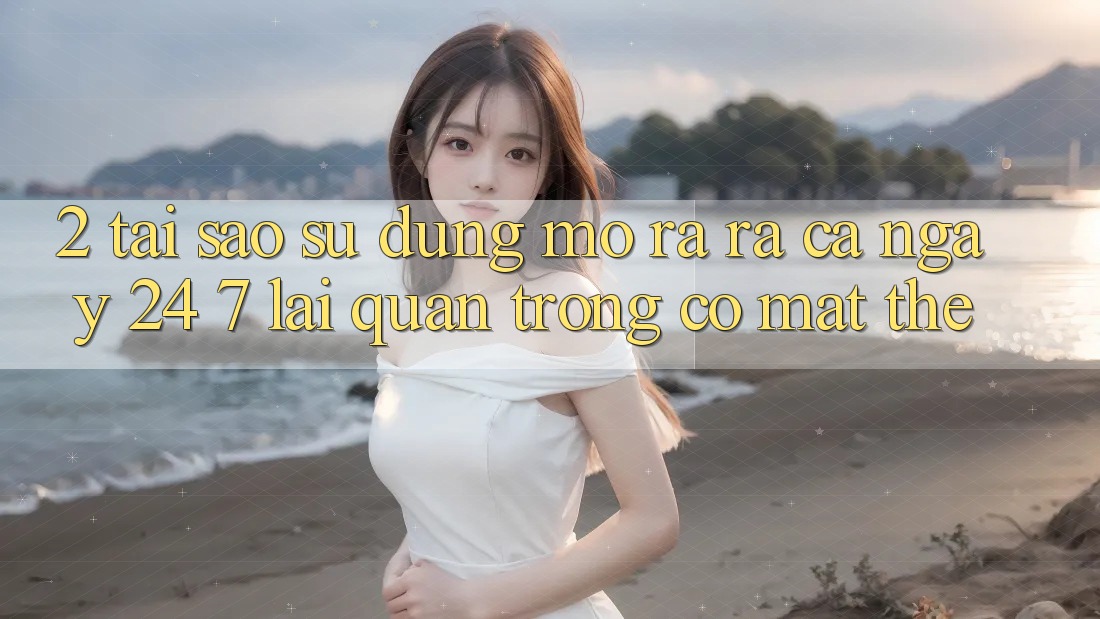 2. Tại Sao Sử dụng “Mở ra ra Cả Ngày” (24/7) Lại Quan Trọng Có mặt Thế?