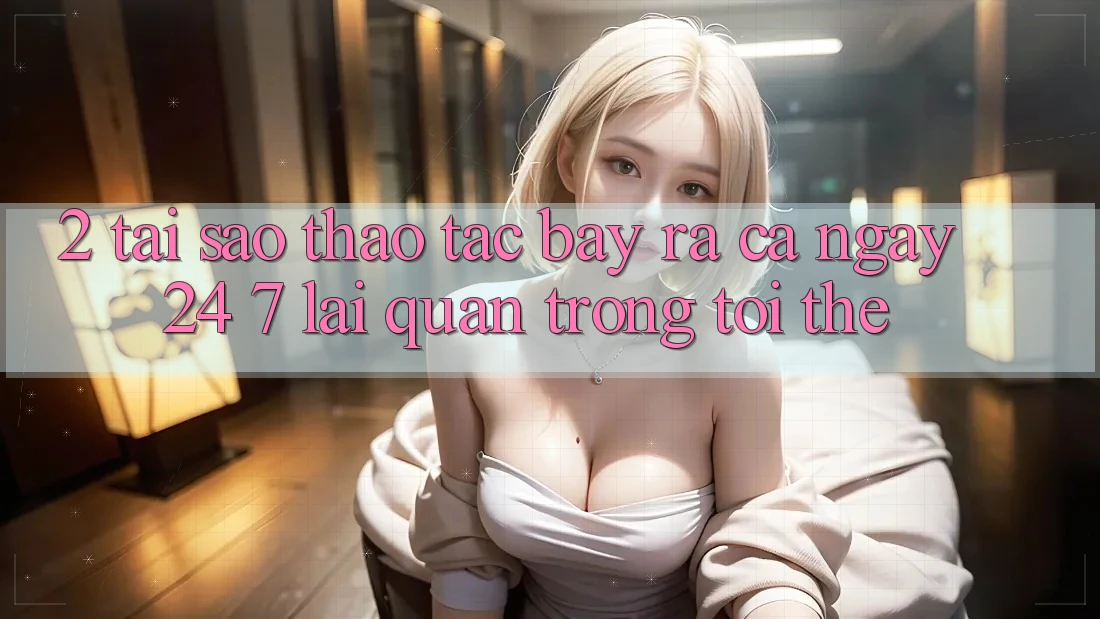 2. Tại Sao Thao tác “Bày ra Cả Ngày” (24/7) Lại Quan Trọng Tới Thế?