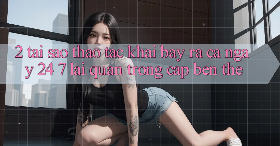 2. Tại Sao Thao tác “Khai bày ra Cả Ngày” (24/7) Lại Quan Trọng Cập bến Thế?