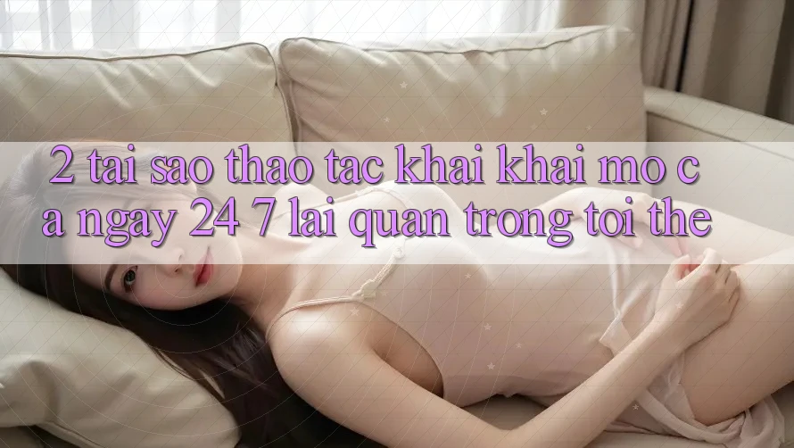2. Tại Sao Thao tác “Khai khai mở Cả Ngày” (24/7) Lại Quan Trọng Tới Thế?