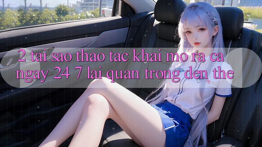 2. Tại Sao Thao tác “Khai mở ra Cả Ngày” (24/7) Lại Quan Trọng Đến Thế?