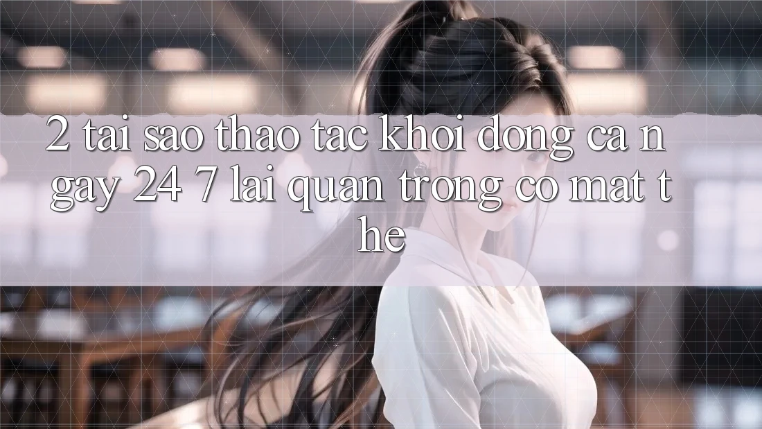 2. Tại Sao Thao tác “Khởi động Cả Ngày” (24/7) Lại Quan Trọng Có mặt Thế?