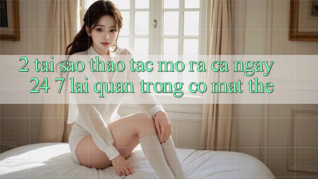 2. Tại Sao Thao tác “Mở ra Cả Ngày” (24/7) Lại Quan Trọng Có mặt Thế?