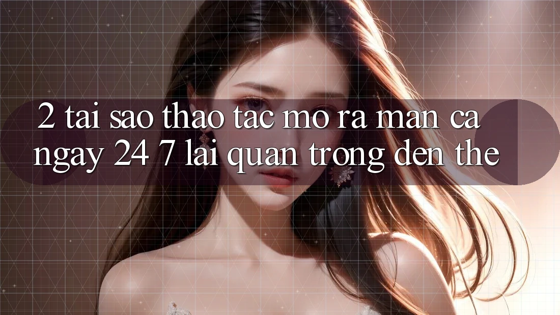2. Tại Sao Thao tác “Mở ra màn Cả Ngày” (24/7) Lại Quan Trọng Đến Thế?