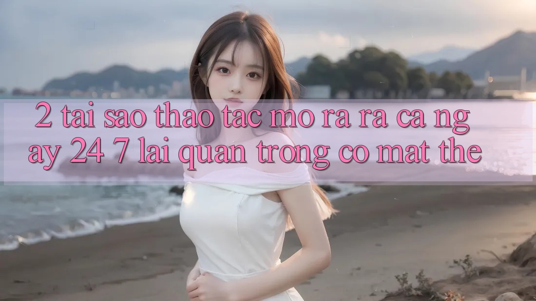 2. Tại Sao Thao tác “Mở ra ra Cả Ngày” (24/7) Lại Quan Trọng Có mặt Thế?