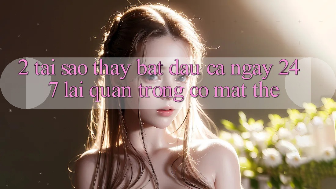 2. Tại Sao Thấy “Bắt đầu Cả Ngày” (24/7) Lại Quan Trọng Có mặt Thế?