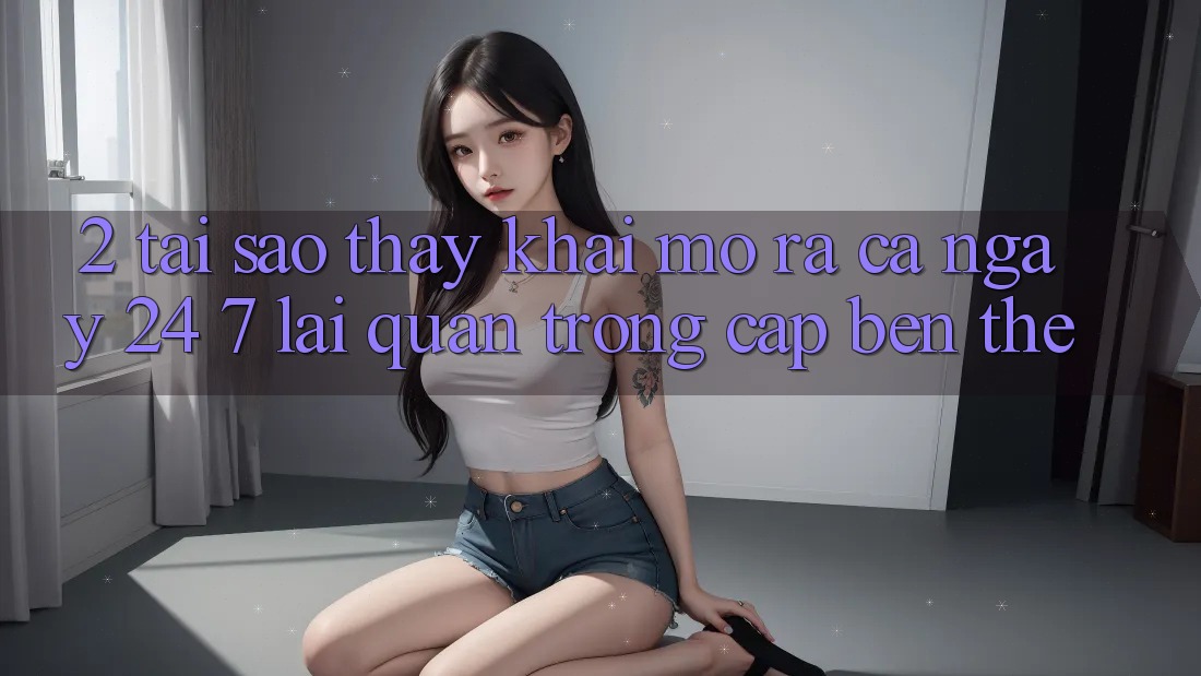 2. Tại Sao Thấy “Khai mở ra Cả Ngày” (24/7) Lại Quan Trọng Cập bến Thế?