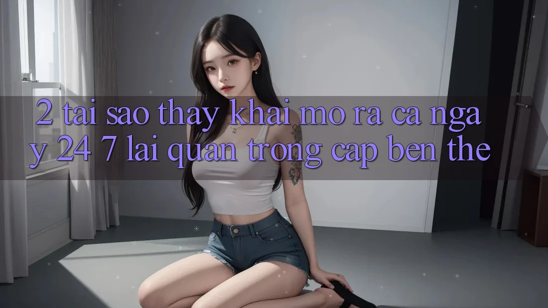 2. Tại Sao Thấy “Khai mở ra Cả Ngày” (24/7) Lại Quan Trọng Cập bến Thế?