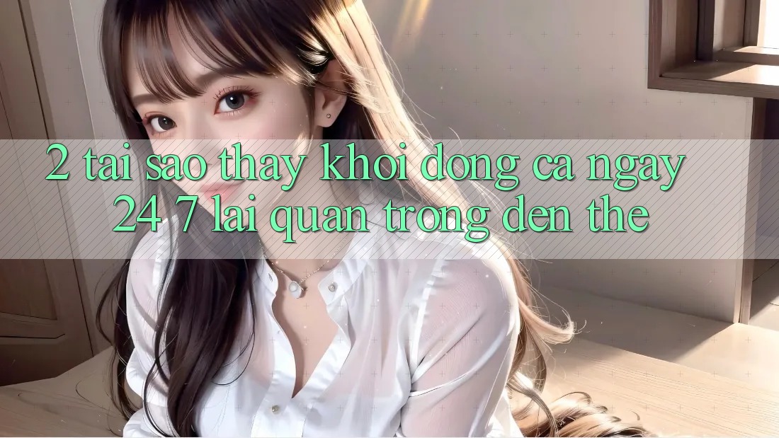 2. Tại Sao Thấy “Khởi động Cả Ngày” (24/7) Lại Quan Trọng Đến Thế?