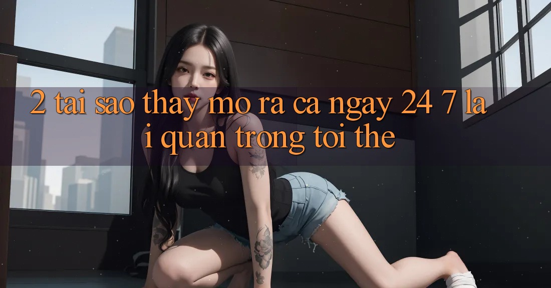2. Tại Sao Thấy “Mở ra Cả Ngày” (24/7) Lại Quan Trọng Tới Thế?